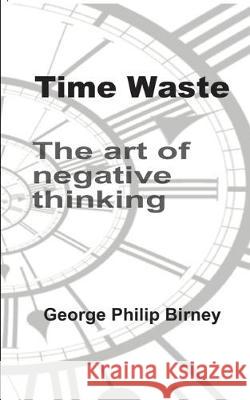 Time Waste: The art of negative thinking George Philip Birney 9781072449768 Independently Published - książka