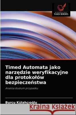 Timed Automata jako narzędzie weryfikacyjne dla protokolów bezpieczeństwa Külahçıoğlu, Burcu 9786203133547 Wydawnictwo Nasza Wiedza - książka