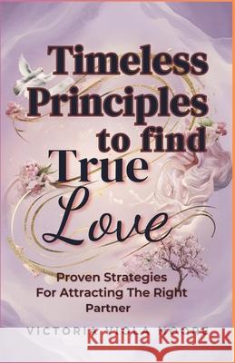 Timeless Principles to Find True Love: Proven Strategies For Attracting The Right Partner Victoria Viola Moore 9798335934282 Independently Published - książka