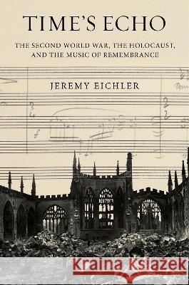 Time\'s Echo: The Second World War, the Holocaust, and the Music of Remembrance Jeremy Eichler 9780525521716 Knopf Publishing Group - książka