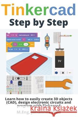Tinkercad Step by Step: Learn how to easily create 3D objects (CAD), design electronic circuits and program with Tinkercad M Eng Johannes Wild   9783987420115 3dtech - książka