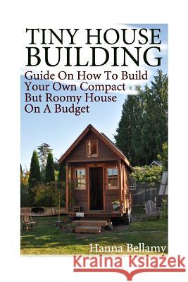 Tiny House Building: Guide On How To Build Your Own Compact But Roomy House On A Budget: (Tiny House Living) Bellamy, Hanna 9781974242603 Createspace Independent Publishing Platform - książka