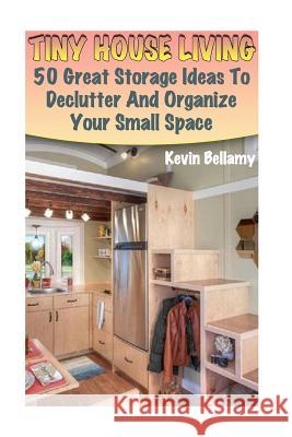 Tiny House Living: 50 Great Storage Ideas To Declutter And Organize Your Small Space: (Tiny House Building) Bellamy, Kevin 9781974242788 Createspace Independent Publishing Platform - książka