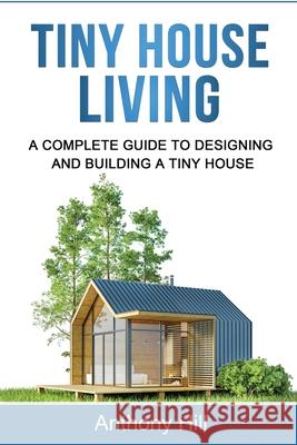 Tiny House Living: A Complete Guide to Designing and Building a Tiny House Anthony Hill 9781761037313 Ingram Publishing - książka