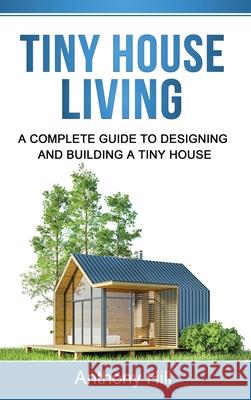 Tiny House Living: A Complete Guide to Designing and Building a Tiny House Anthony Hill 9781761037320 Ingram Publishing - książka