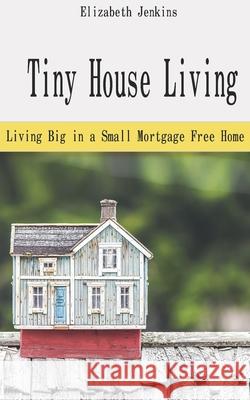 Tiny House Living: Living Big in a Small Mortgage Free Home Elizabeth Jenkins 9781656569387 Independently Published - książka