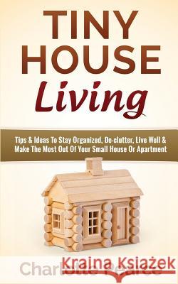 Tiny House Living: Tips & Ideas to Stay Organized, De-Clutter, Live Well & Make the Most Out of Your Small House or Apartment Charlotte Pearce 9781511486538 Createspace - książka