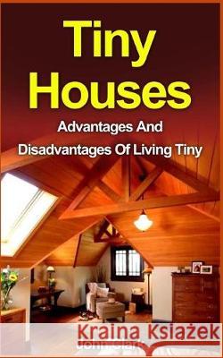 Tiny Houses: Advantages And Disadvantages Of Living Tiny John Clark 9781530469277 Createspace Independent Publishing Platform - książka