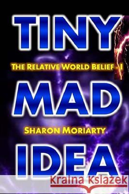 Tiny Mad Idea: The Relative World Belief - I Sharon Moriarty 9780997117943 Gatewaytoeternity - książka