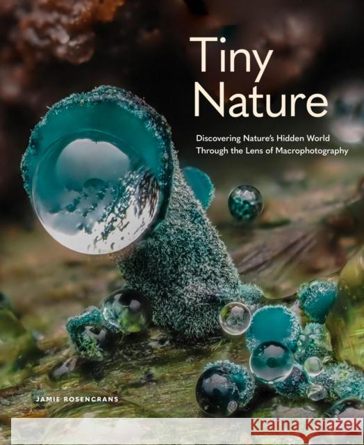 Tiny Nature: Discovering Nature's Hidden World Through the Lens of Macrophotography Jamie Rosencrans 9781577155201 Wellfleet Press - książka