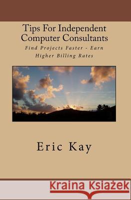 Tips For Independent Computer Consultants: Find Projects Faster - Earn Higher Billing Rates Kay, Eric 9781449589011 Createspace - książka