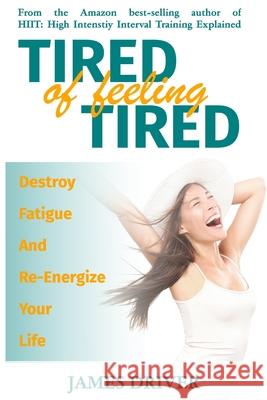 Tired Of Feeling Tired: Destroy Fatigue And Re-Energize Your Life James Driver 9781691866236 Independently Published - książka