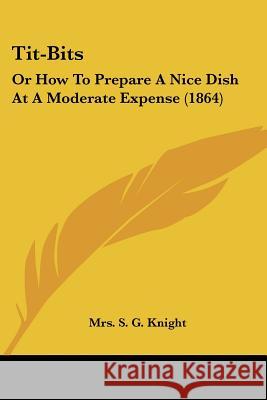 Tit-Bits: Or How To Prepare A Nice Dish At A Moderate Expense (1864) Mrs. S. G. Knight 9781437353358  - książka