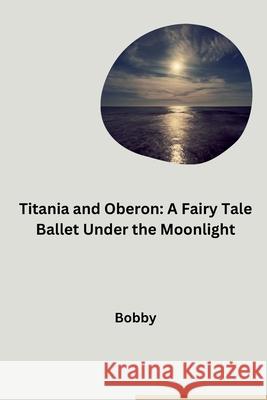 Titania and Oberon: A Fairy Tale Ballet Under the Moonlight Bobby 9783384283627 Tredition Gmbh - książka