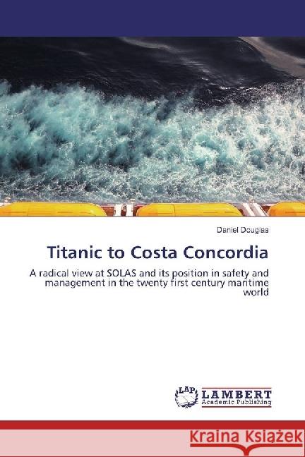 Titanic to Costa Concordia : A radical view at SOLAS and its position in safety and management in the twenty first century maritime world Douglas, Daniel 9783659929342 LAP Lambert Academic Publishing - książka