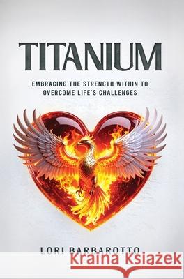 Titanium: Embracing the Strength Within to Overcome Life's Challenges Lori Barbarotto 9781954521469 Storybuilders Press - książka