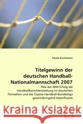 Titelgewinn der deutschen Handball-Nationalmannschaft 2007 : Wie der WM-Erfolg die Handballberichterstattung im deutschen Fernsehen und die Toyota-Handball-Bundesliga gewinnbringend beeinflusste Bruchmann, Frauke 9783639325942 VDM Verlag Dr. Müller - książka