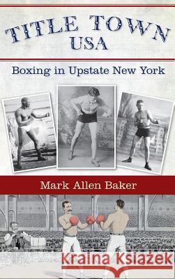 Title Town, USA: Boxing in Upstate New York Mark Allen Baker 9781540234605 History Press Library Editions - książka