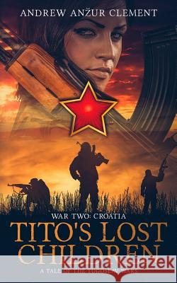 Tito's Lost Children. A Tale of the Yugoslav Wars. War Two: Croatia Andrew Anzur Clement 9781079691276 Independently Published - książka