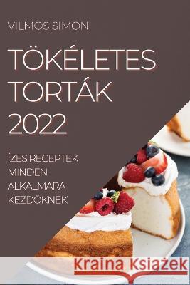 Tökéletes Torták 2022: Ízes Receptek Minden Alkalmara KezdŐknek Simon, Vilmos 9781837520244 Vilmos Simon - książka