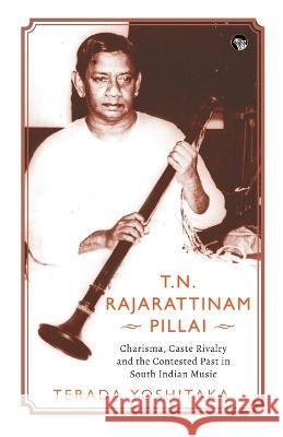 T.N. Rajarattinam Pillai Charisma, Caste Rivalry and the Contested Past in South Indian Music Terada Yoshitaka   9789354474750 Speaking Tiger Publishing Private Limited - książka