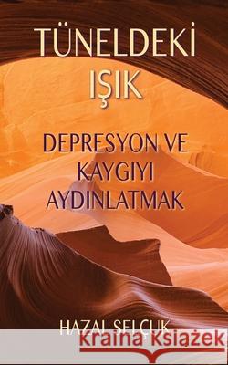 Tüneldekİ IŞik: Depresyon ve Kaygıyı Aydınlatmak Selçuk, Hazal 9780963707949 Rebit Inc. - książka