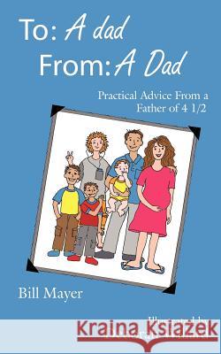 To: A dad, From: A Dad: Practical Advice From a Father of 4 1/2 Mayer, Bill 9781425987381 Authorhouse - książka