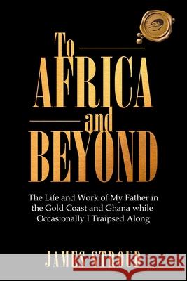 To Africa and Beyond: The Life and Work of My Father in the Gold Coast and Ghana While Occasionally I Traipsed Along James Stroud 9781698704081 Trafford Publishing - książka