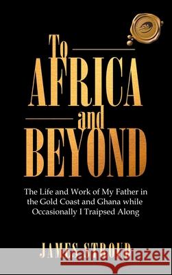 To Africa and Beyond: The Life and Work of My Father in the Gold Coast and Ghana While Occasionally I Traipsed Along James Stroud 9781698704104 Trafford Publishing - książka