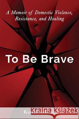 To Be Brave: A Memoir of Domestic Violence, Resistance, and Healing Karla McGray 9780578886145 Little Pine Press - książka