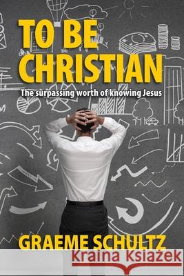 To Be Christian: The surpassing worth of knowing Jesus Graeme Schultz 9780648469049 Gobsmacked Publishing - książka