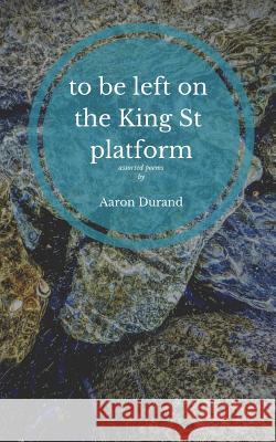 to be left on the King St. platform: assorted poems Durand, Aaron 9781091109469 Independently Published - książka