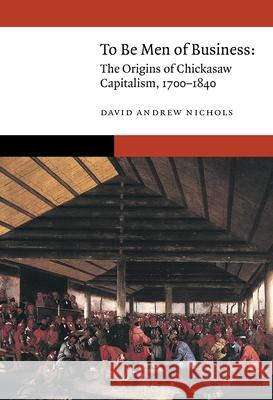To Be Men of Business: The Origins of Chickasaw Capitalism, 1700-1840 David Andrew Nichols 9781496237811 University of Nebraska Press - książka