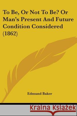 To Be, Or Not To Be? Or Man's Present And Future Condition Considered (1862) Edmund Baker 9781437353440  - książka