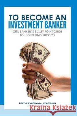 To Become an Investment Banker: Girl Banker(R)'s Bullet Point Guide to Highflying Success Katsonga-Woodward, Heather 'Girl Banker 9781475169614 Createspace - książka