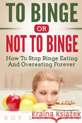 To Binge Or Not To Binge: How To Stop Binge Eating And Over Eating Forever McKenzie, Roy 9781985072879 Createspace Independent Publishing Platform - książka