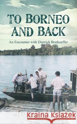 To Borneo and Back: An Encounter with Dietrich Bonhoeffer James R. Hipkins 9781963379648 A. Gail Hipkins Publishing - książka
