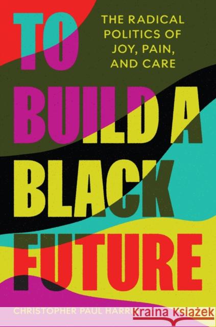 To Build a Black Future: The Radical Politics of Joy, Pain, and Care Christopher Paul Harris 9780691219066 Princeton University Press - książka