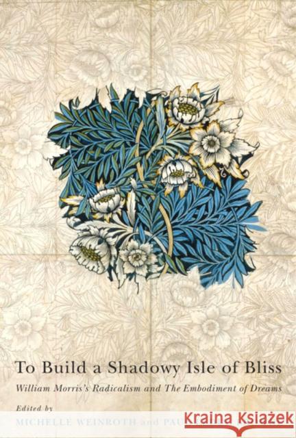 To Build a Shadowy Isle of Bliss: William Morris's Radicalism and the Embodiment of Dreams Michelle Weinroth, Paul Leduc Browne 9780773544611 McGill-Queen's University Press - książka