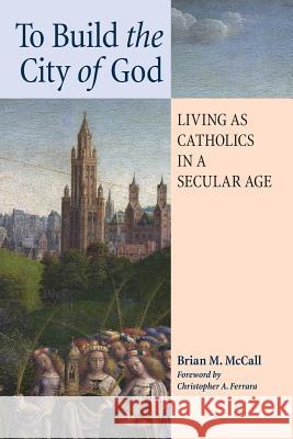 To Build the City of God: Living as Catholics in a Secular Age Brian M. McCall Christopher a. Ferrara 9781621380733 Angelico Press - książka