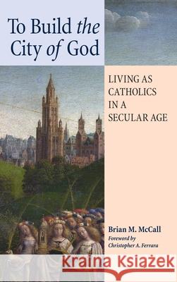 To Build the City of God: Living as Catholics in a Secular Age Brian M. McCall Christopher A. Ferrara 9781621386223 Angelico Press - książka