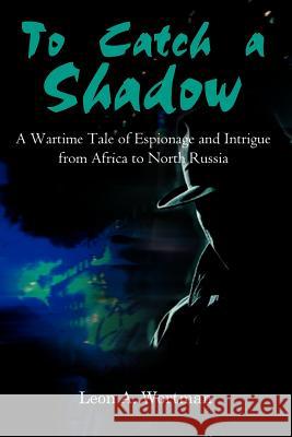 To Catch a Shadow: A Wartime Tale of Espionage and Intrigue from Africa to North Russia Wortman, Leon A. 9780759678019 Authorhouse - książka