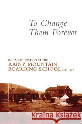 To Change Them Forever: Indian Education at the Rainy Mountain Boarding School, 1893-1920 Clyde Ellis 9780806139913 University of Oklahoma Press - książka