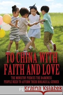 To China with Faith and Love: The Ministry Pierces the Darkness People Need to Affirm their Biological Gender Perry Riff 9781977235978 Outskirts Press - książka