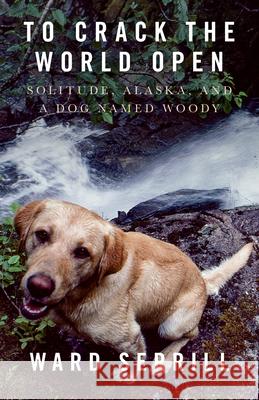 To Crack the World Open: Solitude, Alaska, and a Dog Named Woody Serrill, Ward 9781954854185 Girl Friday Books - książka