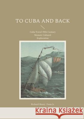 To Cuba and Back: Cuba Travel 19th-Century Memoir Cultural Exploration Richard Henry, Jr. Dana 9782322535545 Bod - Books on Demand - książka