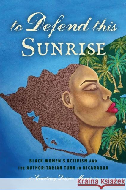 To Defend This Sunrise: Black Women's Activism and the Authoritarian Turn in Nicaragua Courtney Desiree Morris 9781978804791 Rutgers University Press - książka