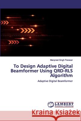 To Design Adaptive Digital Beamformer Using QRD-RLS Algorithm Panesar, Manpreet Singh 9786200326294 LAP Lambert Academic Publishing - książka