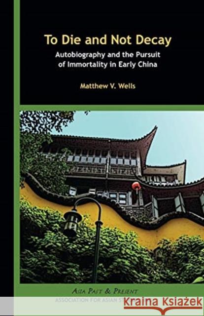 To Die and Not Decay: Autobiography and the Pursuit of Immortality in Early China Matthew V. Wells 9780924304583 Association for Asian Studies - książka