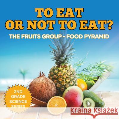 To Eat Or Not To Eat? The Fruits Group - Food Pyramid: 2nd Grade Science Series Baby Professor 9781682800218 Baby Professor - książka